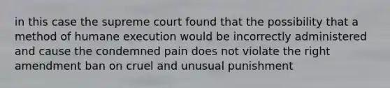 in this case the supreme court found that the possibility that a method of humane execution would be incorrectly administered and cause the condemned pain does not violate the right amendment ban on cruel and unusual punishment