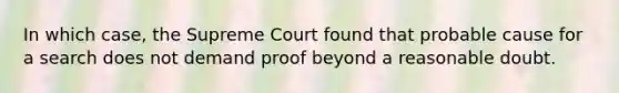 In which case, the Supreme Court found that probable cause for a search does not demand proof beyond a reasonable doubt.