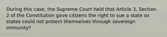 During this case, the Supreme Court held that Article 3, Section 2 of the Constitution gave citizens the right to sue a state so states could not protect themselves through sovereign immunity?