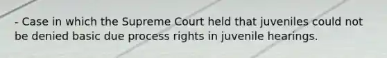 - Case in which the Supreme Court held that juveniles could not be denied basic due process rights in juvenile hearings.