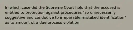 In which case did the Supreme Court hold that the accused is entitled to protection against procedures "so unnecessarily suggestive and conducive to irreparable mistaked identification" as to amount ot a due process violation