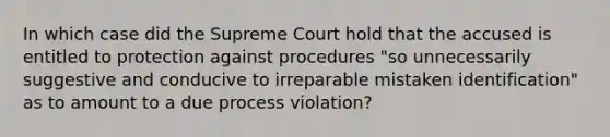 In which case did the Supreme Court hold that the accused is entitled to protection against procedures "so unnecessarily suggestive and conducive to irreparable mistaken identification" as to amount to a due process violation?