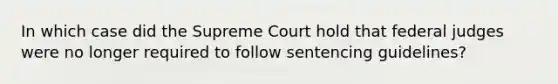 In which case did the Supreme Court hold that federal judges were no longer required to follow sentencing guidelines?