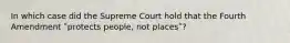 In which case did the Supreme Court hold that the Fourth Amendment ʺprotects people, not placesʺ?