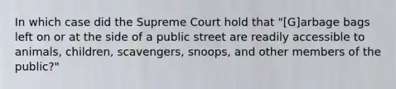 In which case did the Supreme Court hold that "[G]arbage bags left on or at the side of a public street are readily accessible to animals, children, scavengers, snoops, and other members of the public?"