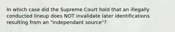 In which case did the Supreme Court hold that an illegally conducted lineup does NOT invalidate later identifications resulting from an "independant source"?