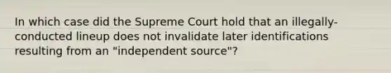 In which case did the Supreme Court hold that an illegally-conducted lineup does not invalidate later identifications resulting from an "independent source"?