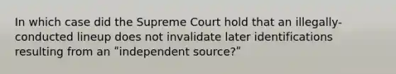 In which case did the Supreme Court hold that an illegally-conducted lineup does not invalidate later identifications resulting from an ʺindependent source?ʺ