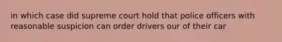 in which case did supreme court hold that police officers with reasonable suspicion can order drivers our of their car