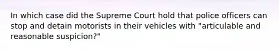 In which case did the Supreme Court hold that police officers can stop and detain motorists in their vehicles with "articulable and reasonable suspicion?"