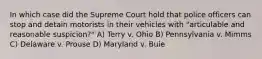 In which case did the Supreme Court hold that police officers can stop and detain motorists in their vehicles with "articulable and reasonable suspicion?" A) Terry v. Ohio B) Pennsylvania v. Mimms C) Delaware v. Prouse D) Maryland v. Buie