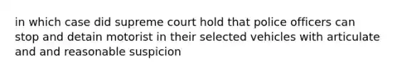 in which case did supreme court hold that police officers can stop and detain motorist in their selected vehicles with articulate and and reasonable suspicion