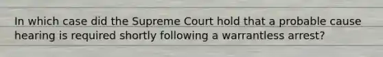 In which case did the Supreme Court hold that a probable cause hearing is required shortly following a warrantless arrest?