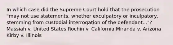 In which case did the Supreme Court hold that the prosecution "may not use statements, whether exculpatory or inculpatory, stemming from custodial interrogation of the defendant..."? Massiah v. United States Rochin v. California Miranda v. Arizona Kirby v. Illinois