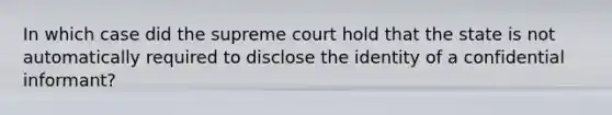 In which case did the supreme court hold that the state is not automatically required to disclose the identity of a confidential informant?