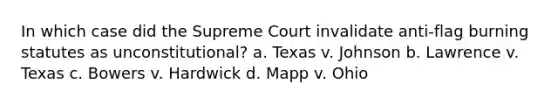 In which case did the Supreme Court invalidate anti-flag burning statutes as unconstitutional? a. Texas v. Johnson b. Lawrence v. Texas c. Bowers v. Hardwick d. Mapp v. Ohio