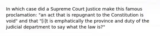 In which case did a Supreme Court Justice make this famous proclamation: "an act that is repugnant to the Constitution is void" and that "[i]t is emphatically the province and duty of the judicial department to say what the law is?"