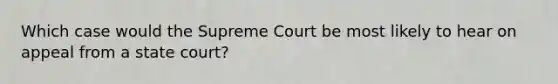 Which case would the Supreme Court be most likely to hear on appeal from a state​ court?