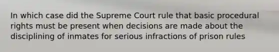 In which case did the Supreme Court rule that basic procedural rights must be present when decisions are made about the disciplining of inmates for serious infractions of prison rules