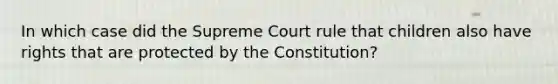 In which case did the Supreme Court rule that children also have rights that are protected by the Constitution?