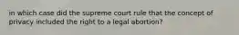 in which case did the supreme court rule that the concept of privacy included the right to a legal abortion?