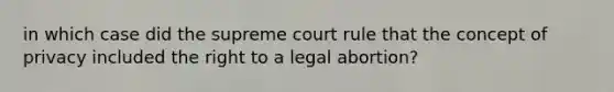 in which case did the supreme court rule that the concept of privacy included the right to a legal abortion?