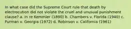 In what case did the Supreme Court rule that death by electrocution did not violate the cruel and unusual punishment clause? a. In re Kemmler (1890) b. Chambers v. Florida (1940) c. Furman v. Georgia (1972) d. Robinson v. California (1961)