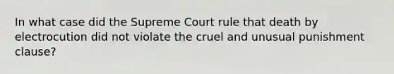 In what case did the Supreme Court rule that death by electrocution did not violate the cruel and unusual punishment clause?