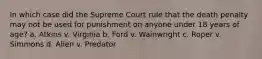 In which case did the Supreme Court rule that the death penalty may not be used for punishment on anyone under 18 years of age? a. Atkins v. Virginia b. Ford v. Wainwright c. Roper v. Simmons d. Alien v. Predator