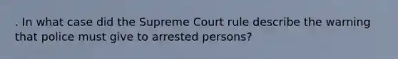 . In what case did the Supreme Court rule describe the warning that police must give to arrested persons?