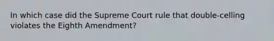 In which case did the Supreme Court rule that double-celling violates the Eighth Amendment?