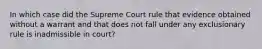 In which case did the Supreme Court rule that evidence obtained without a warrant and that does not fall under any exclusionary rule is inadmissible in court?