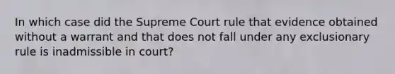 In which case did the Supreme Court rule that evidence obtained without a warrant and that does not fall under any exclusionary rule is inadmissible in court?