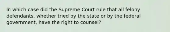 In which case did the Supreme Court rule that all felony defendants, whether tried by the state or by the federal government, have the right to counsel?