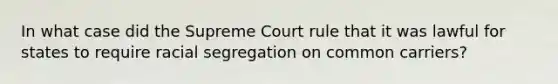 In what case did the Supreme Court rule that it was lawful for states to require racial segregation on common carriers?