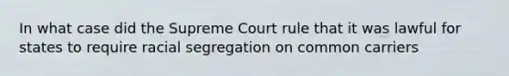 In what case did the Supreme Court rule that it was lawful for states to require racial segregation on common carriers