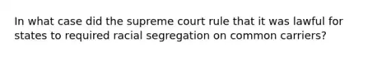 In what case did the supreme court rule that it was lawful for states to required racial segregation on common carriers?