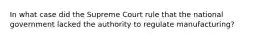 In what case did the Supreme Court rule that the national government lacked the authority to regulate manufacturing?