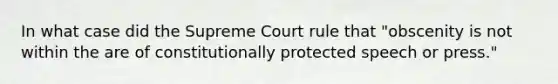 In what case did the Supreme Court rule that "obscenity is not within the are of constitutionally protected speech or press."