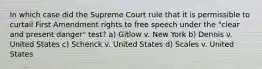 In which case did the Supreme Court rule that it is permissible to curtail First Amendment rights to free speech under the "clear and present danger" test? a) Gitlow v. New York b) Dennis v. United States c) Schenck v. United States d) Scales v. United States