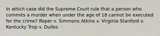 In which case did the Supreme Court rule that a person who commits a murder when under the age of 18 cannot be executed for the crime? Roper v. Simmons Atkins v. Virginia Stanford v. Kentucky Trop v. Dulles