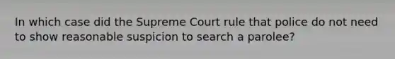 In which case did the Supreme Court rule that police do not need to show reasonable suspicion to search a parolee?