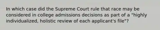 In which case did the Supreme Court rule that race may be considered in college admissions decisions as part of a "highly individualized, holistic review of each applicant's file"?