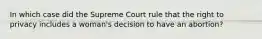 In which case did the Supreme Court rule that the right to privacy includes a woman's decision to have an abortion?