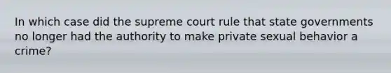 In which case did the supreme court rule that state governments no longer had the authority to make private sexual behavior a crime?