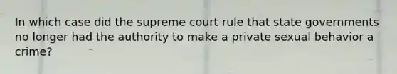 In which case did the supreme court rule that state governments no longer had the authority to make a private sexual behavior a crime?