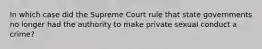 In which case did the Supreme Court rule that state governments no longer had the authority to make private sexual conduct a crime?