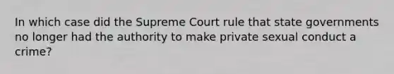 In which case did the Supreme Court rule that state governments no longer had the authority to make private sexual conduct a crime?