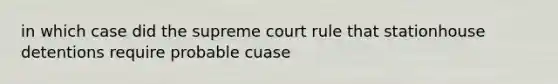 in which case did the supreme court rule that stationhouse detentions require probable cuase