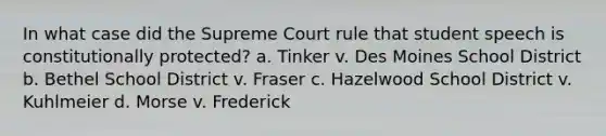 In what case did the Supreme Court rule that student speech is constitutionally protected? a. Tinker v. Des Moines School District b. Bethel School District v. Fraser c. Hazelwood School District v. Kuhlmeier d. Morse v. Frederick